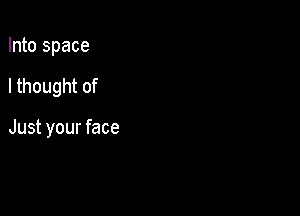Into space

I thought of

Just your face