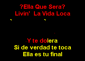 ?Ella Que Sera?
Livin' La Vida Loca

.Y te dolera
Si de verdad te toca
Ella es tu final