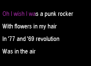 Oh I wish I was a punk rocker

With nowers in my hair

In '77 and '69 revolution

Was in the air