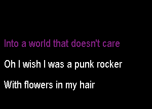 Into a world that doesn't care

Oh I wish I was a punk rocker

With flowers in my hair