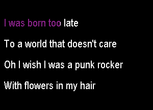I was born too late

To a world that doesn't care

Oh I wish I was a punk rocker

With flowers in my hair