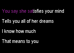You say she satisfies your mind

Tells you all of her dreams
I know how much

That means to you
