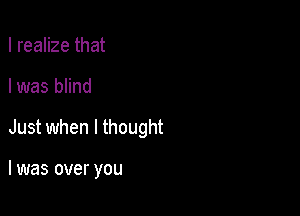 I realize that

I was blind

Just when I thought

I was over you