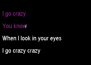 I go crazy

You know

When I look in your eyes

I go crazy crazy