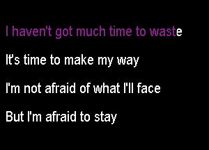 I haven't got much time to waste

lfs time to make my way
I'm not afraid of what I'll face

But I'm afraid to stay