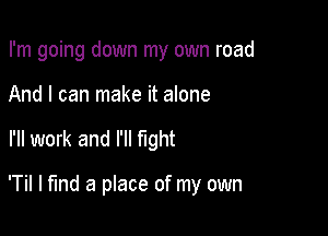 I'm going down my own road
And I can make it alone

I'll work and I'll fight

'Til I find a place of my own