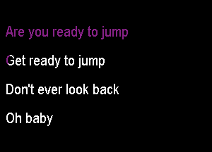 Are you ready to jump

Get ready to jump
Don't ever look back

Oh baby