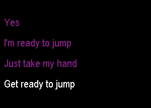 Yes
I'm ready to jump

Just take my hand

Get ready to jump