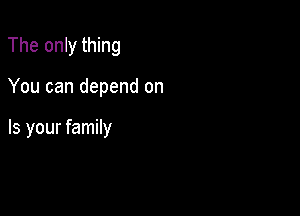 The only thing

You can depend on

Is your family
