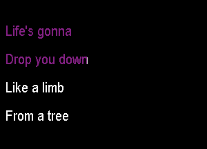 Life's gonna

Drop you down

Like a limb

From a tree
