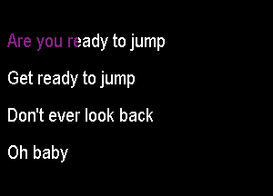 Are you ready to jump

Get ready to jump
Don't ever look back

Oh baby