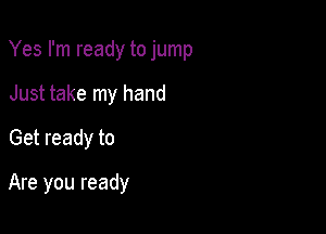 Yes I'm ready to jump

Just take my hand
Get ready to

Are you ready