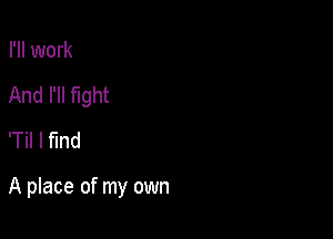 I'll work
And I'll fight
'Til I find

A place of my own