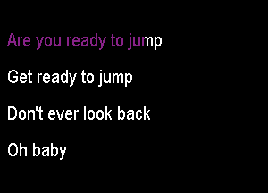 Are you ready to jump

Get ready to jump
Don't ever look back

Oh baby