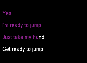 Yes
I'm ready to jump

Just take my hand

Get ready to jump