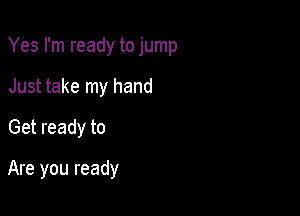 Yes I'm ready to jump

Just take my hand
Get ready to

Are you ready