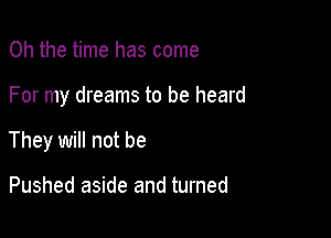 Oh the time has come

For my dreams to be heard

They will not be

Pushed aside and turned