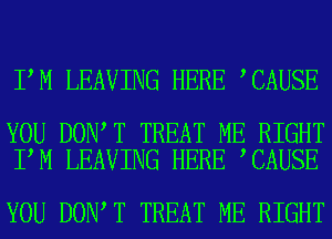 I M LEAVING HERE CAUSE

YOU DON T TREAT ME RIGHT
I M LEAVING HERE CAUSE

YOU DON T TREAT ME RIGHT