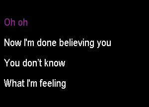 Oh oh
Now I'm done believing you

You don t know

What I'm feeling