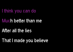 I think you can do
Much better than me

After all the lies

That I made you believe