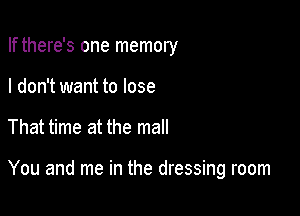 If there's one memory
I don't want to lose

That time at the mall

You and me in the dressing room