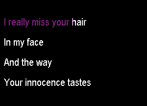 I really miss your hair

In my face

And the way

Your innocence tastes