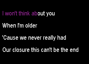 I won't think about you

When I'm older

'Cause we never really had

Our closure this can't be the end