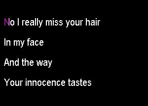 No I really miss your hair

In my face
And the way

Your innocence tastes