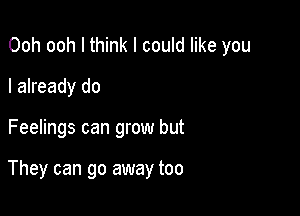 Ooh ooh I think I could like you
I already do

Feelings can grow but

They can go away too