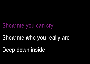 Show me you can cry

Show me who you really are

Deep down inside