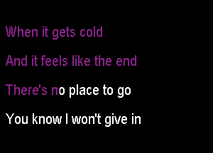 When it gets cold
And it feels like the end

There's no place to go

You know I won't give in