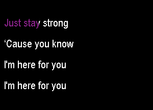 Just stay strong
Cause you know

I'm here for you

I'm here for you