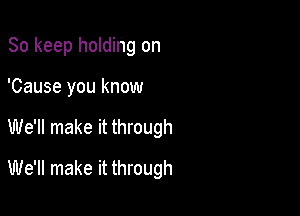 So keep holding on
'Cause you know

We'll make it through

We'll make it through