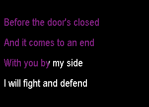 Before the doors closed

And it comes to an end

With you by my side

I will fight and defend