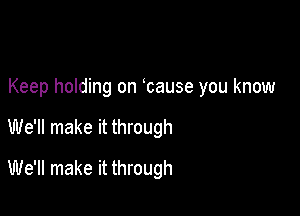 Keep holding on bause you know

We'll make it through

We'll make it through