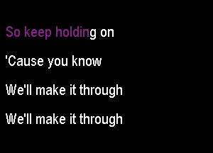 So keep holding on
'Cause you know

We'll make it through

We'll make it through