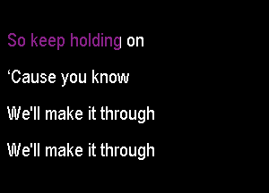 So keep holding on
Cause you know

We'll make it through

We'll make it through