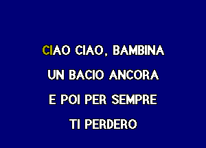 CIAO CIAO, BAMBINA

UN BACIO ANCORA
E POI PER SEMPRE
TI PERDERO