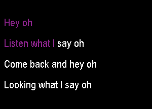 Hey oh
Listen what I say oh

Come back and hey oh

Looking what I say oh