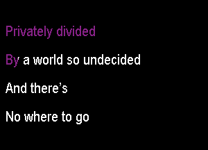 Privately divided
By a world so undecided

And there s

No where to go