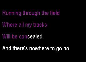 Running through the field

Where all my tracks
Will be concealed

And there's nowhere to go he