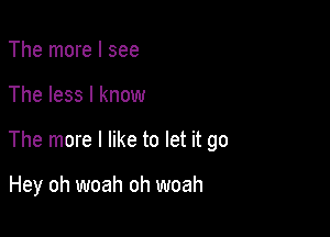 The more I see

The less I know

The more I like to let it go

Hey oh woah oh woah