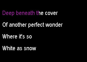 Deep beneath the cover

0f another perfect wonder

Where it's so

White as snow