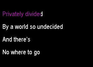 Privately divided
By a world so undecided

And there s

No where to go