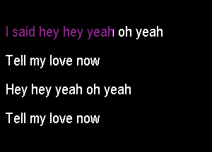 I said hey hey yeah oh yeah

Tell my love now
Hey hey yeah oh yeah

Tell my love now