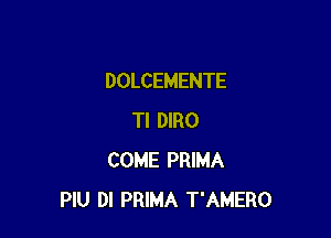 DOLCEMENTE

Tl DIRO
COME PRIMA
PlU DI PRIMA T'AMERO