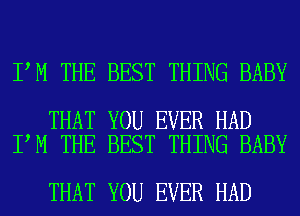 I M THE BEST THING BABY

THAT YOU EVER HAD
I M THE BEST THING BABY

THAT YOU EVER HAD