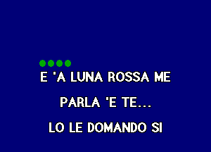 E 'A LUNA ROSSA ME
PARLA 'E TE...
L0 LE DOMANDO SI