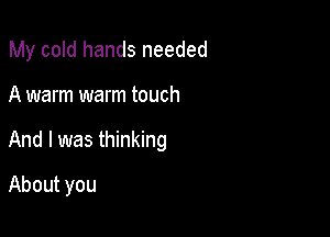 My cold hands needed

A warm warm touch
And I was thinking
About you