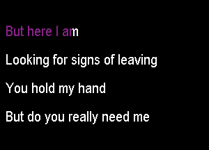 But here I am
Looking for signs of leaving

You hold my hand

But do you really need me